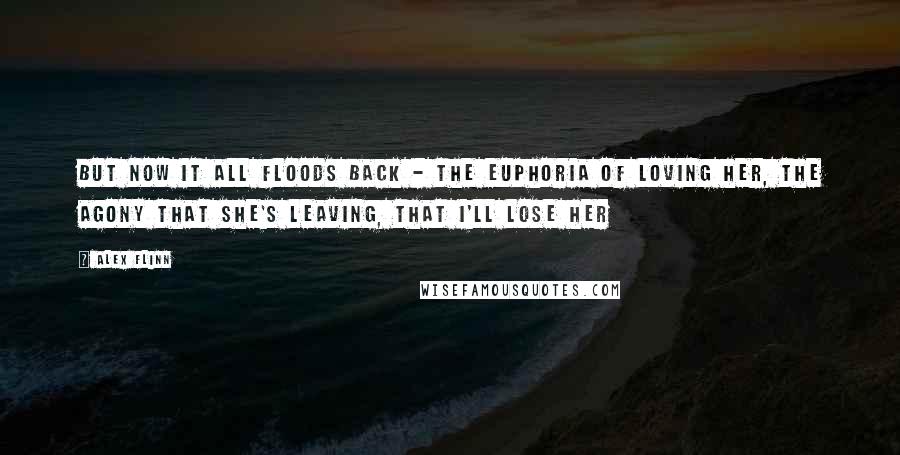 Alex Flinn Quotes: But now it all floods back - the euphoria of loving her, the agony that she's leaving, that i'll lose her