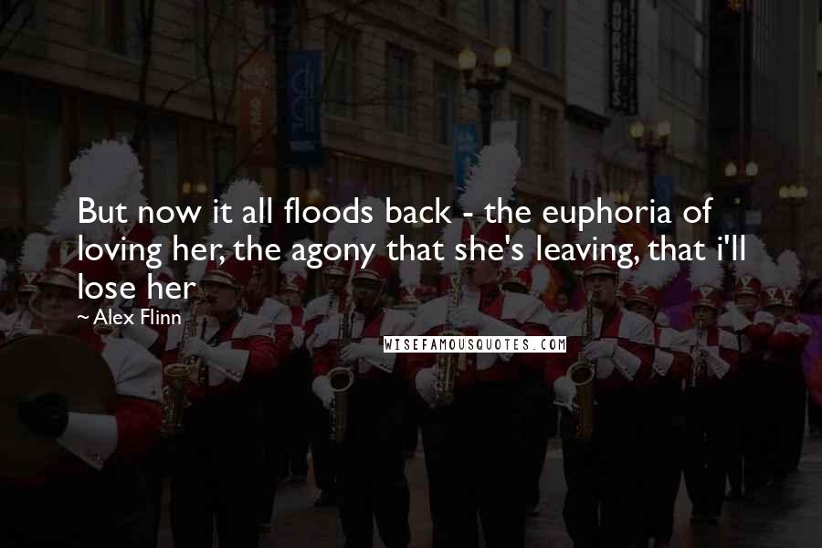 Alex Flinn Quotes: But now it all floods back - the euphoria of loving her, the agony that she's leaving, that i'll lose her