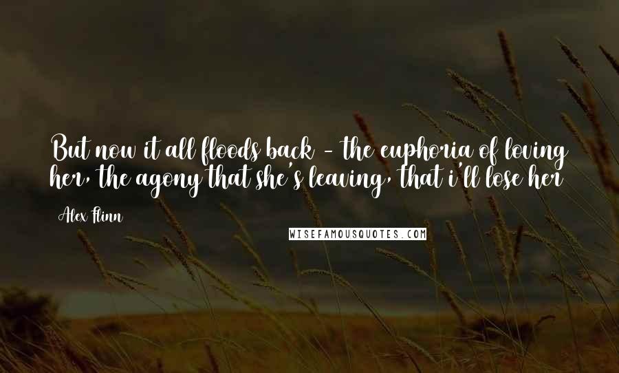 Alex Flinn Quotes: But now it all floods back - the euphoria of loving her, the agony that she's leaving, that i'll lose her