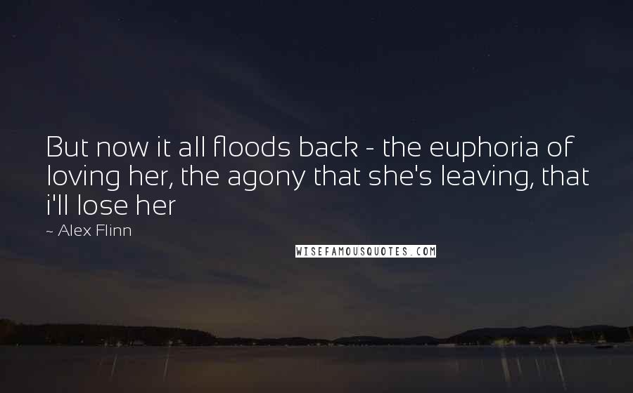 Alex Flinn Quotes: But now it all floods back - the euphoria of loving her, the agony that she's leaving, that i'll lose her