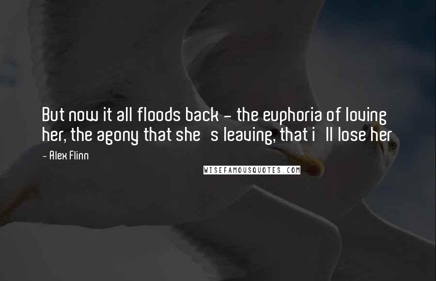 Alex Flinn Quotes: But now it all floods back - the euphoria of loving her, the agony that she's leaving, that i'll lose her