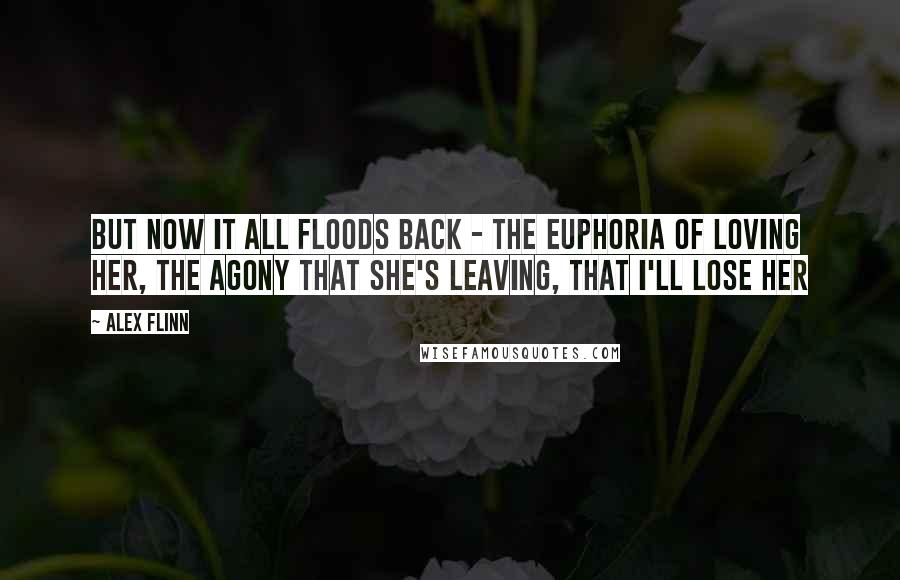 Alex Flinn Quotes: But now it all floods back - the euphoria of loving her, the agony that she's leaving, that i'll lose her