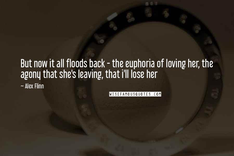 Alex Flinn Quotes: But now it all floods back - the euphoria of loving her, the agony that she's leaving, that i'll lose her