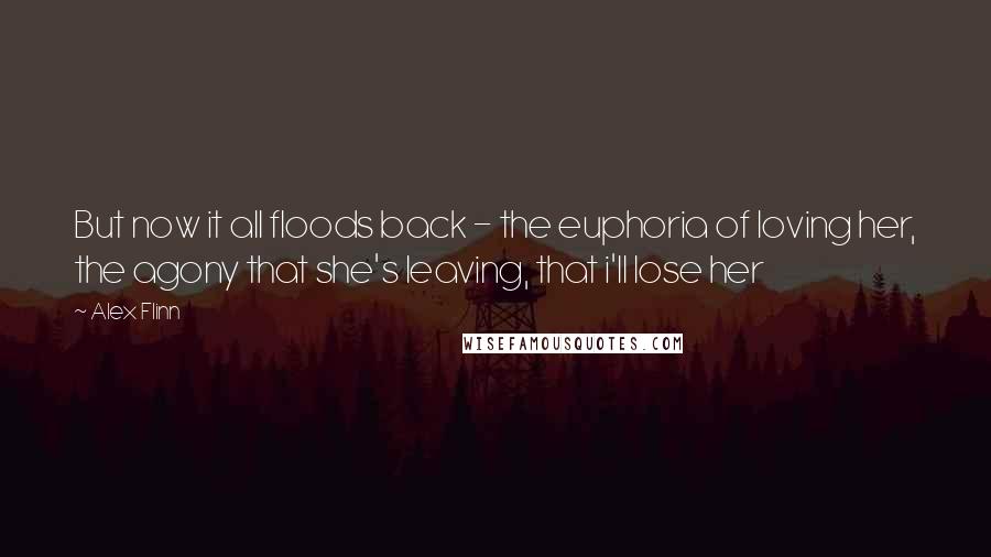 Alex Flinn Quotes: But now it all floods back - the euphoria of loving her, the agony that she's leaving, that i'll lose her