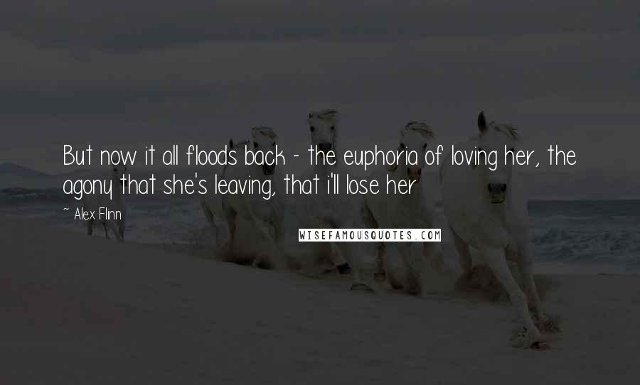 Alex Flinn Quotes: But now it all floods back - the euphoria of loving her, the agony that she's leaving, that i'll lose her