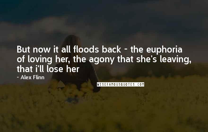 Alex Flinn Quotes: But now it all floods back - the euphoria of loving her, the agony that she's leaving, that i'll lose her