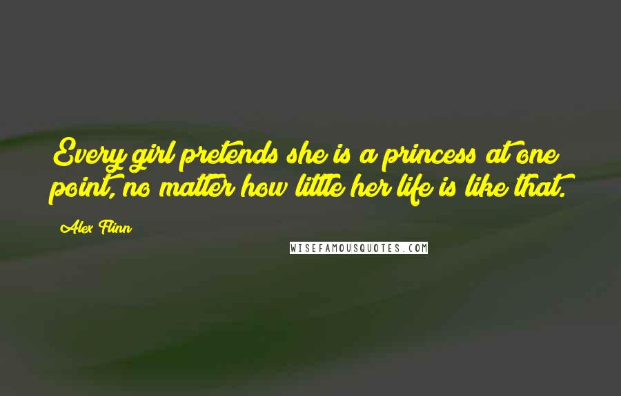 Alex Flinn Quotes: Every girl pretends she is a princess at one point, no matter how little her life is like that.
