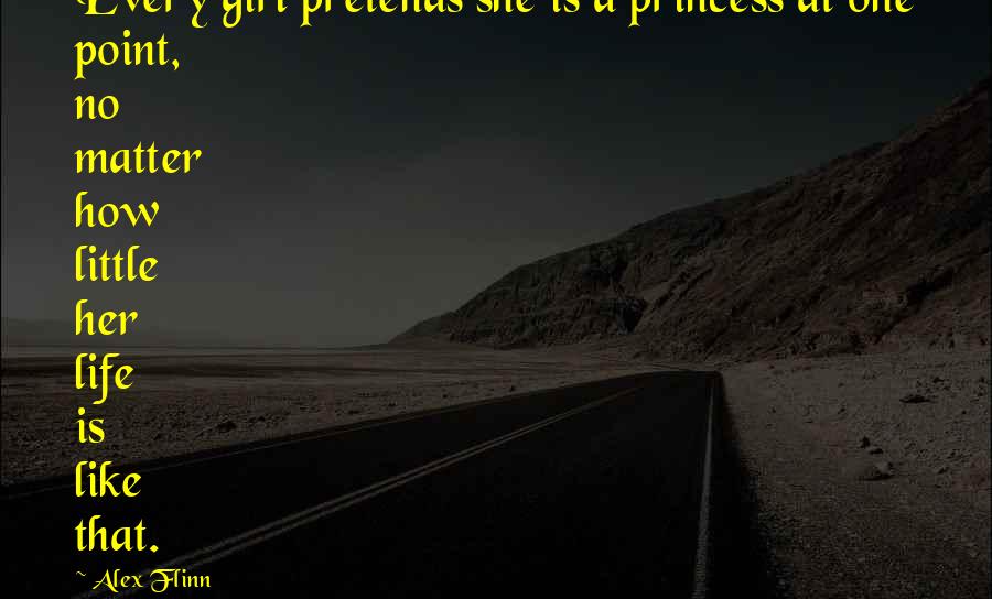 Alex Flinn Quotes: Every girl pretends she is a princess at one point, no matter how little her life is like that.