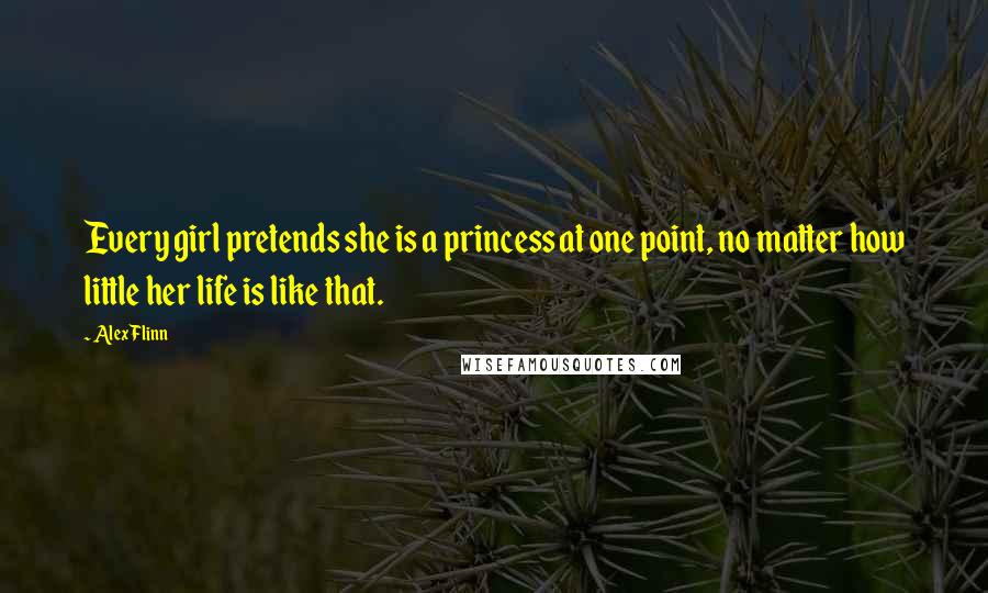 Alex Flinn Quotes: Every girl pretends she is a princess at one point, no matter how little her life is like that.