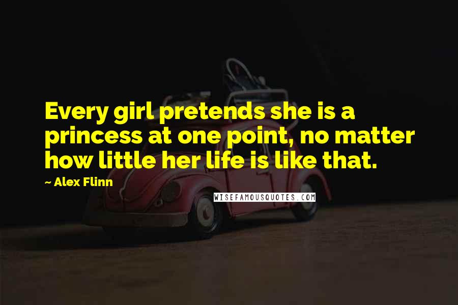 Alex Flinn Quotes: Every girl pretends she is a princess at one point, no matter how little her life is like that.
