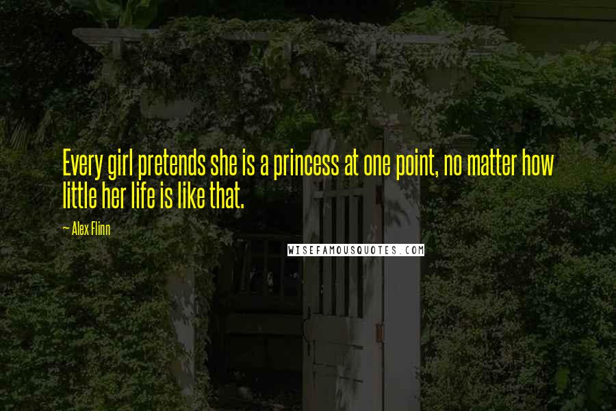 Alex Flinn Quotes: Every girl pretends she is a princess at one point, no matter how little her life is like that.