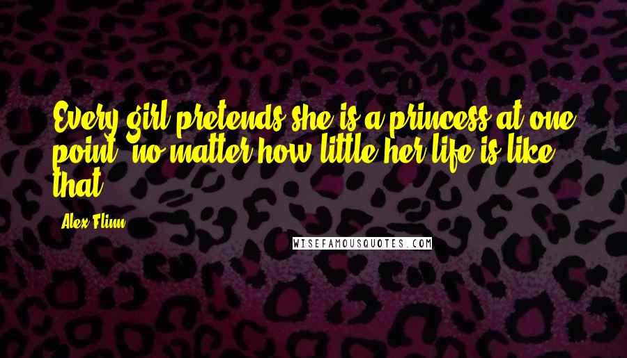 Alex Flinn Quotes: Every girl pretends she is a princess at one point, no matter how little her life is like that.