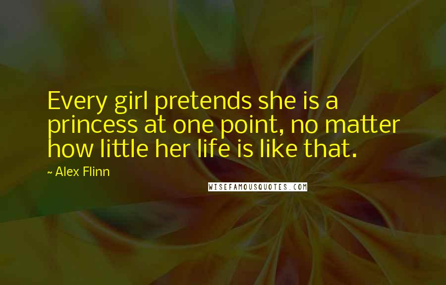 Alex Flinn Quotes: Every girl pretends she is a princess at one point, no matter how little her life is like that.