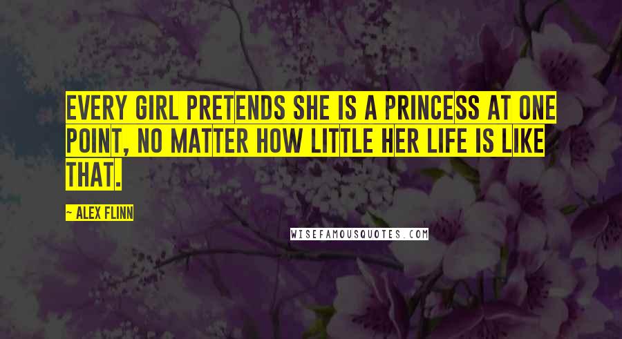 Alex Flinn Quotes: Every girl pretends she is a princess at one point, no matter how little her life is like that.