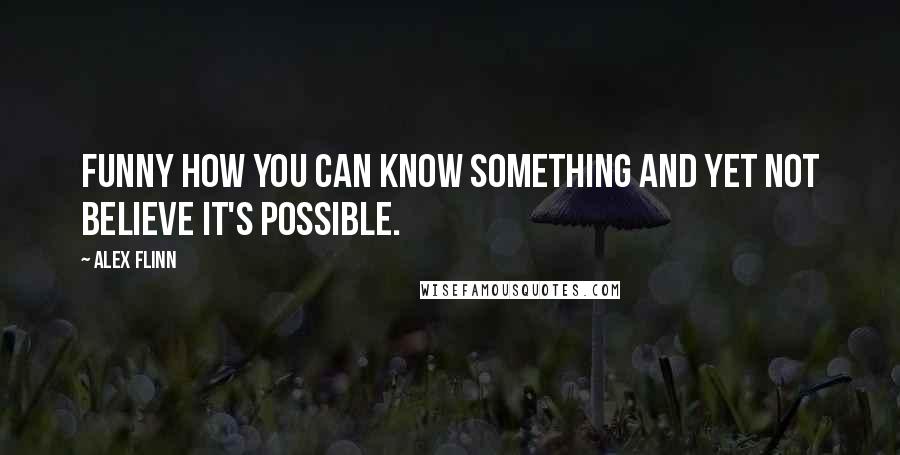 Alex Flinn Quotes: Funny how you can know something and yet not believe it's possible.