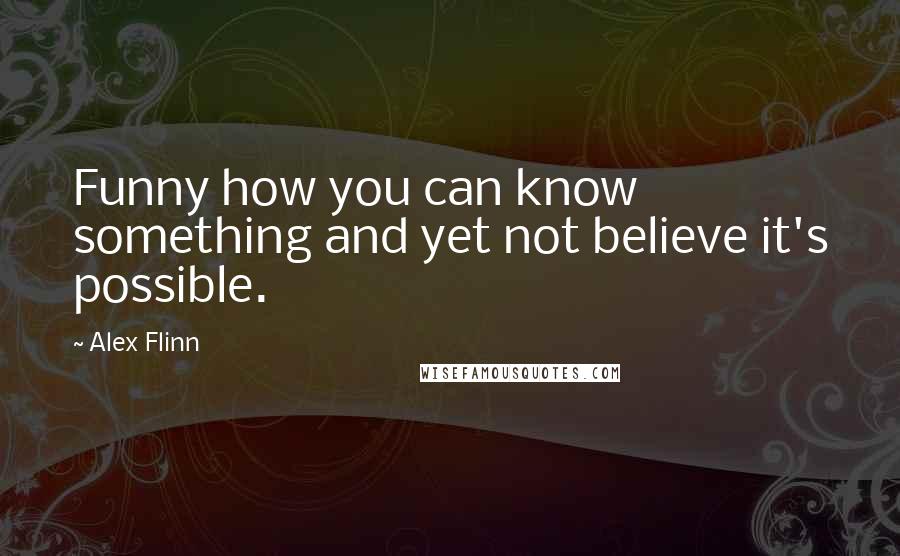 Alex Flinn Quotes: Funny how you can know something and yet not believe it's possible.