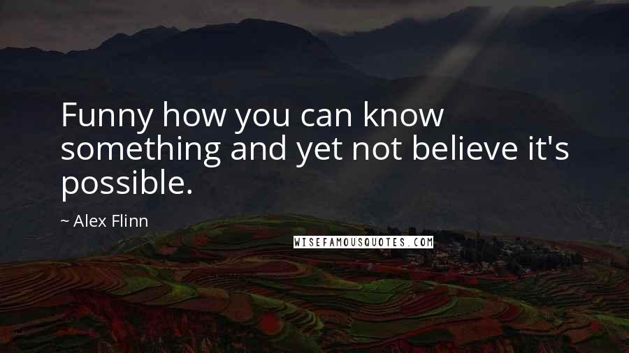 Alex Flinn Quotes: Funny how you can know something and yet not believe it's possible.