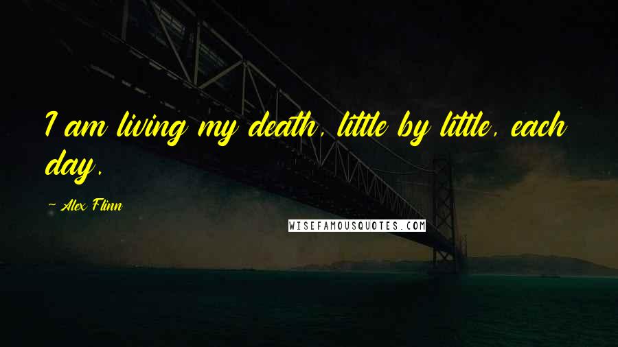 Alex Flinn Quotes: I am living my death, little by little, each day.