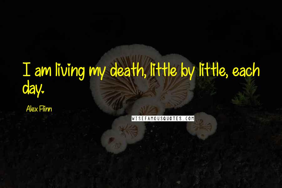 Alex Flinn Quotes: I am living my death, little by little, each day.