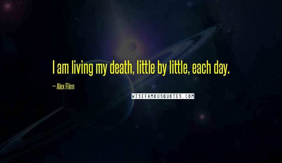 Alex Flinn Quotes: I am living my death, little by little, each day.