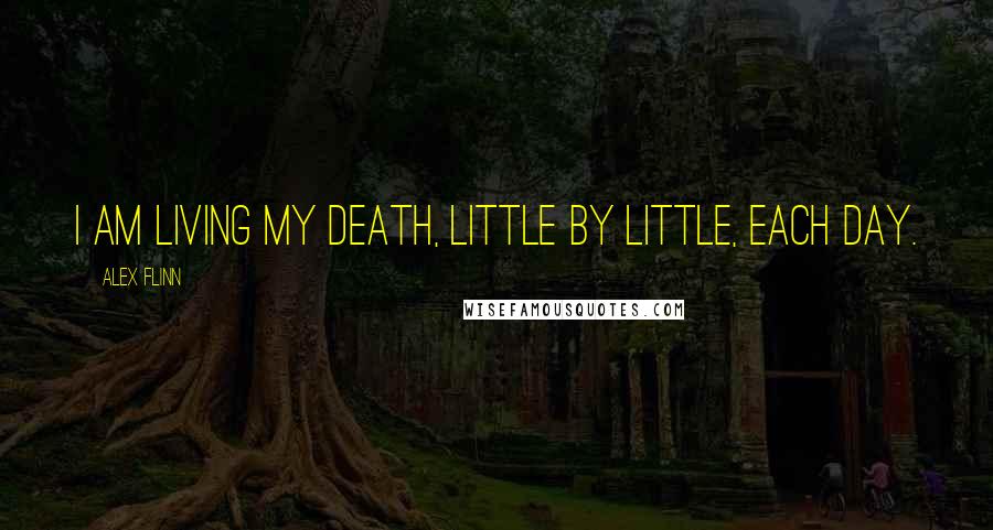 Alex Flinn Quotes: I am living my death, little by little, each day.