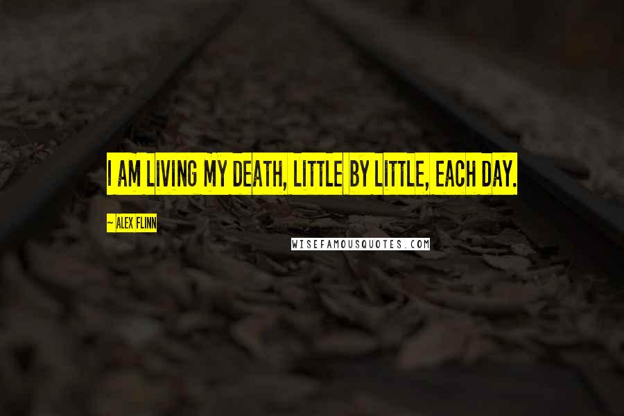 Alex Flinn Quotes: I am living my death, little by little, each day.