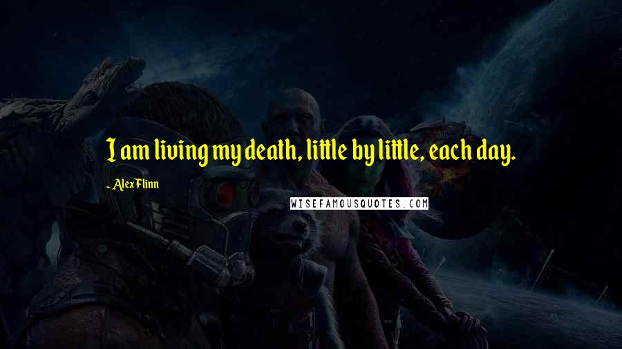 Alex Flinn Quotes: I am living my death, little by little, each day.