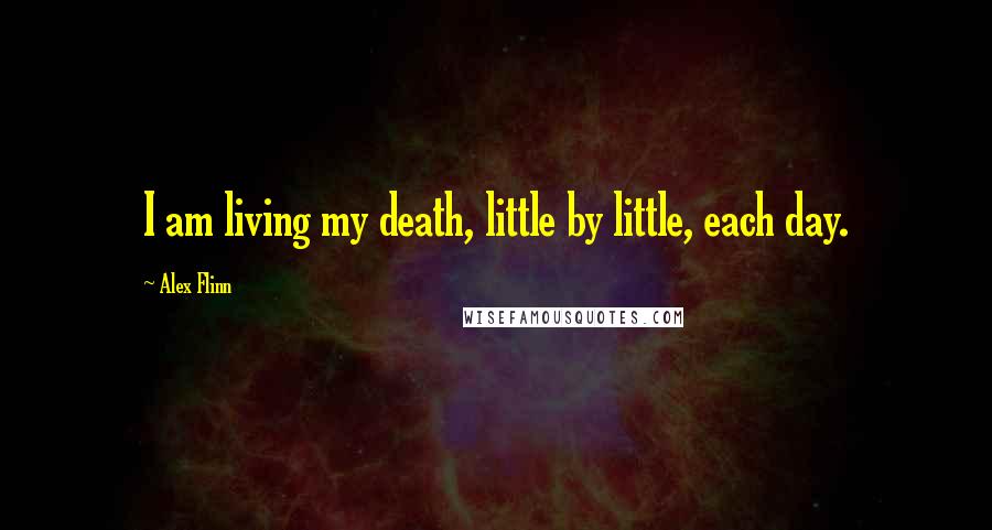 Alex Flinn Quotes: I am living my death, little by little, each day.