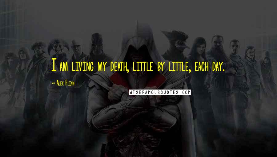 Alex Flinn Quotes: I am living my death, little by little, each day.