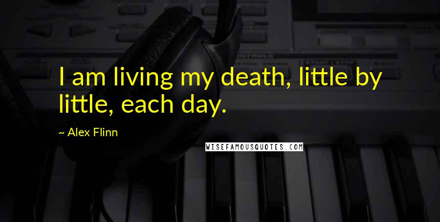 Alex Flinn Quotes: I am living my death, little by little, each day.