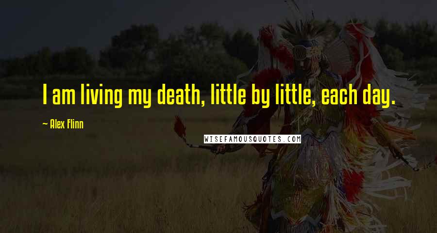 Alex Flinn Quotes: I am living my death, little by little, each day.