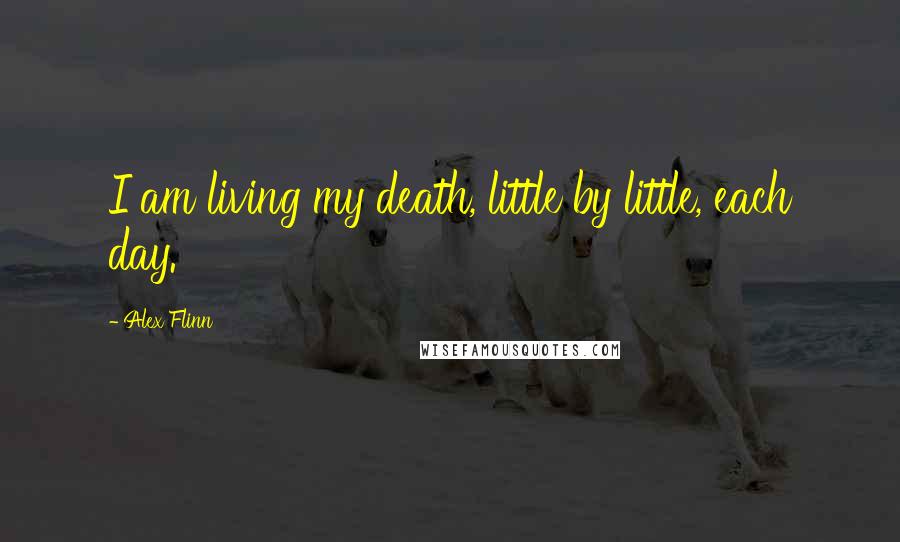 Alex Flinn Quotes: I am living my death, little by little, each day.