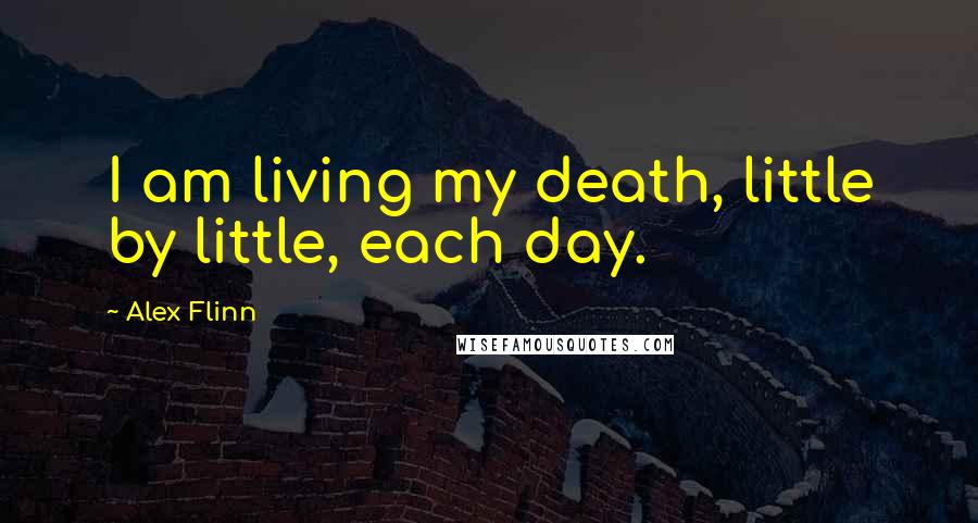 Alex Flinn Quotes: I am living my death, little by little, each day.