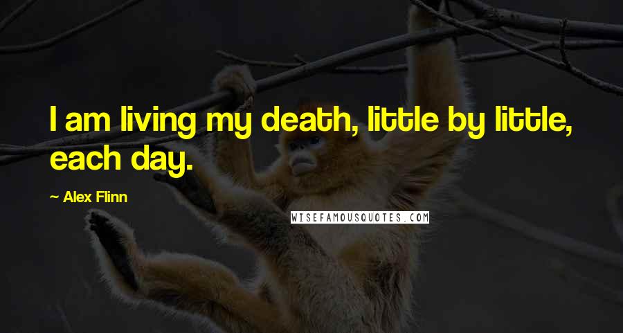 Alex Flinn Quotes: I am living my death, little by little, each day.