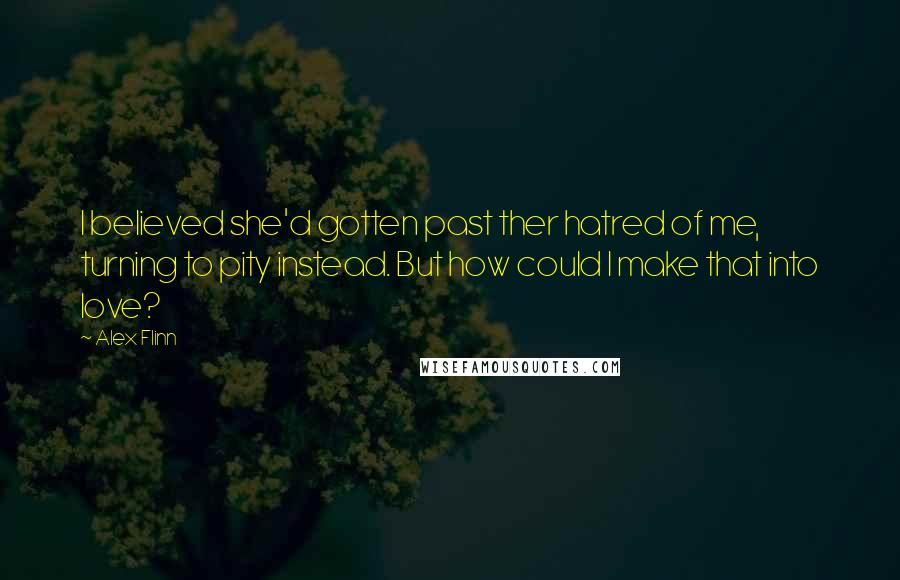 Alex Flinn Quotes: I believed she'd gotten past ther hatred of me, turning to pity instead. But how could I make that into love?