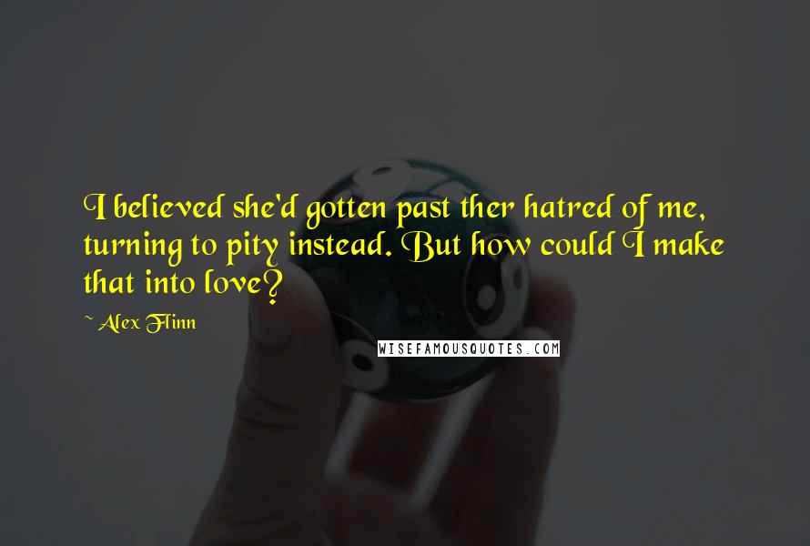 Alex Flinn Quotes: I believed she'd gotten past ther hatred of me, turning to pity instead. But how could I make that into love?