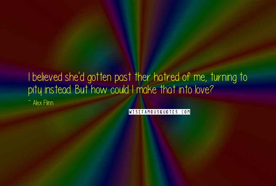 Alex Flinn Quotes: I believed she'd gotten past ther hatred of me, turning to pity instead. But how could I make that into love?