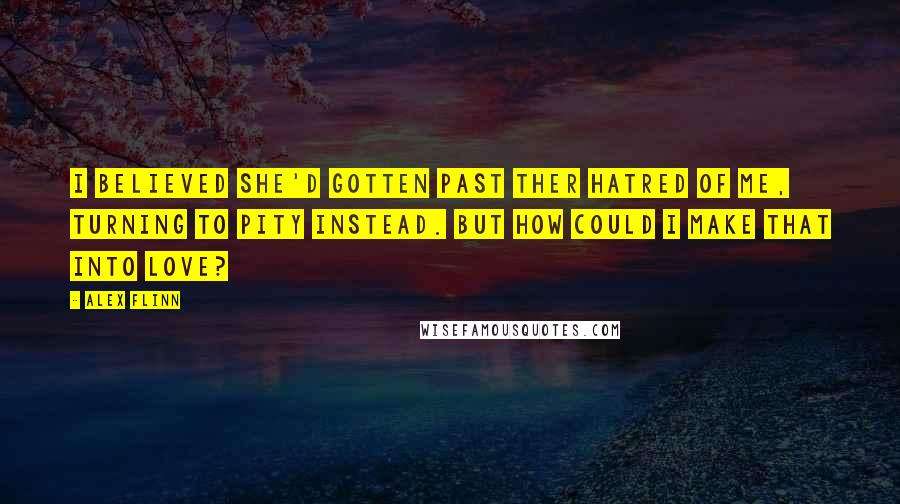 Alex Flinn Quotes: I believed she'd gotten past ther hatred of me, turning to pity instead. But how could I make that into love?