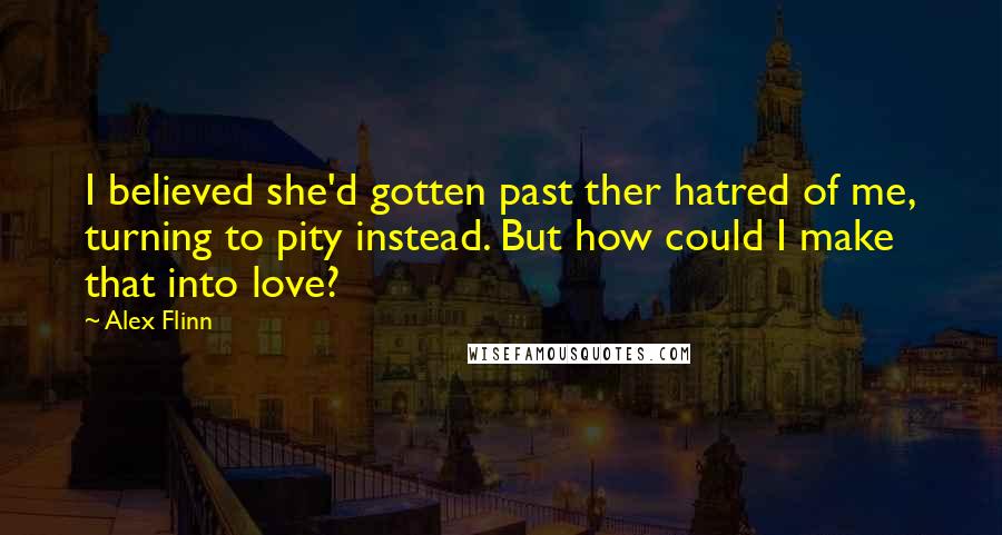 Alex Flinn Quotes: I believed she'd gotten past ther hatred of me, turning to pity instead. But how could I make that into love?