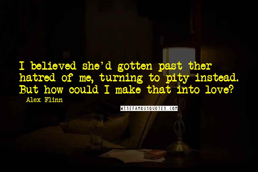Alex Flinn Quotes: I believed she'd gotten past ther hatred of me, turning to pity instead. But how could I make that into love?