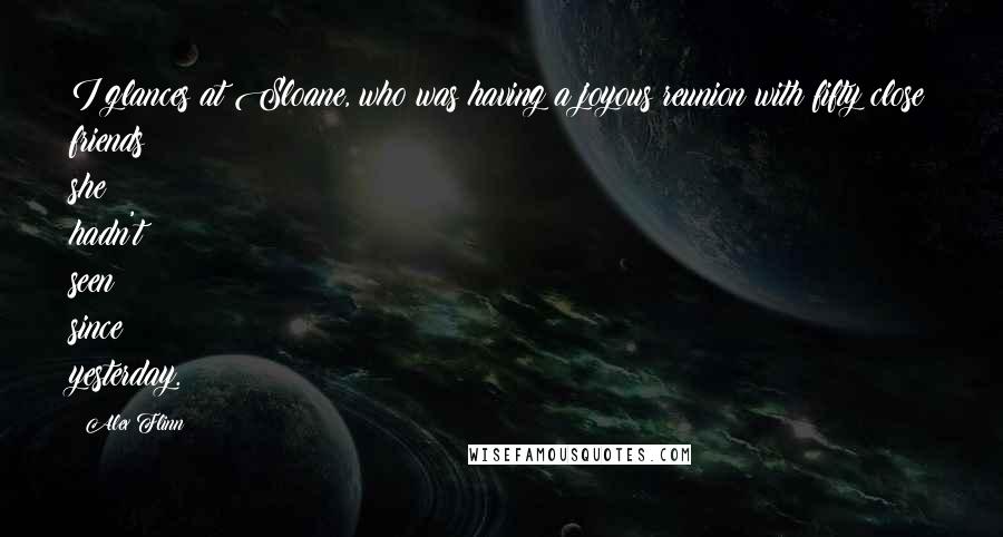 Alex Flinn Quotes: I glances at Sloane, who was having a joyous reunion with fifty close friends she hadn't seen since yesterday.