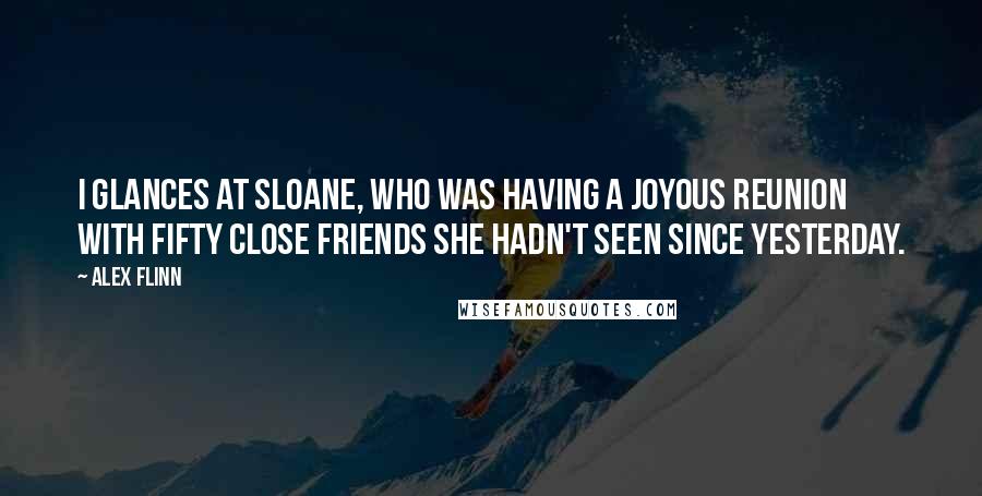 Alex Flinn Quotes: I glances at Sloane, who was having a joyous reunion with fifty close friends she hadn't seen since yesterday.