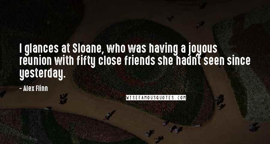 Alex Flinn Quotes: I glances at Sloane, who was having a joyous reunion with fifty close friends she hadn't seen since yesterday.