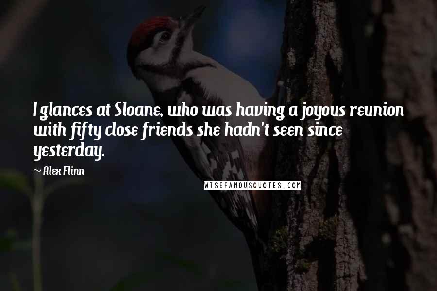 Alex Flinn Quotes: I glances at Sloane, who was having a joyous reunion with fifty close friends she hadn't seen since yesterday.