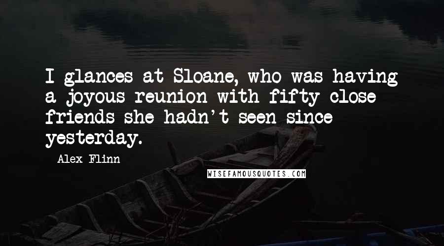 Alex Flinn Quotes: I glances at Sloane, who was having a joyous reunion with fifty close friends she hadn't seen since yesterday.