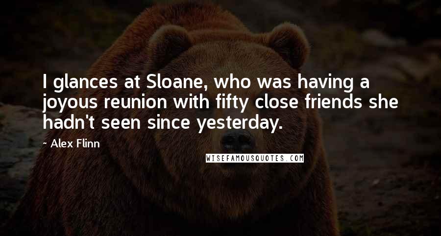 Alex Flinn Quotes: I glances at Sloane, who was having a joyous reunion with fifty close friends she hadn't seen since yesterday.