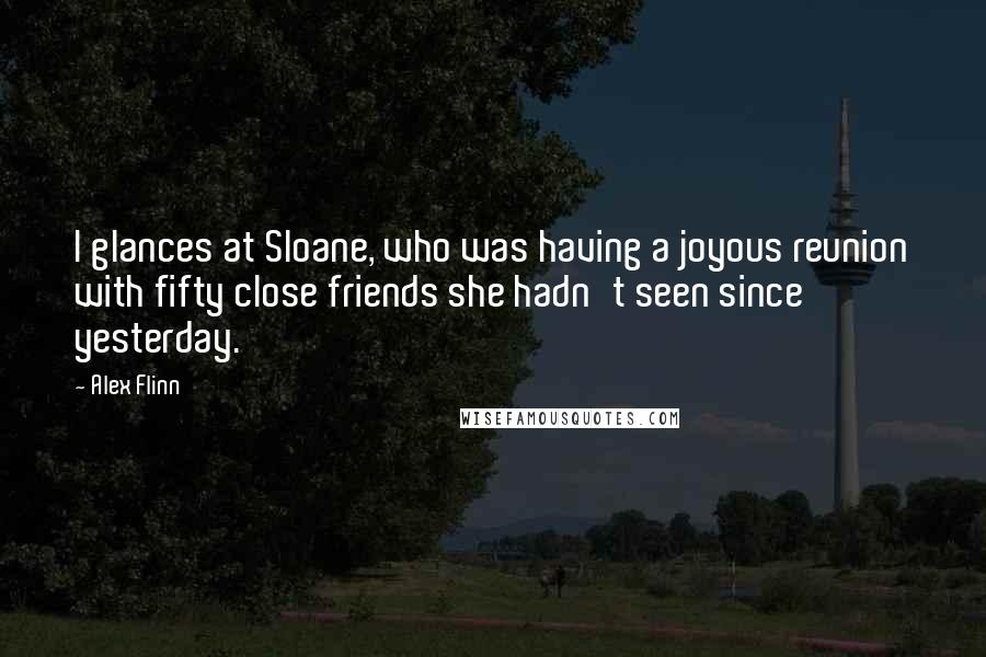 Alex Flinn Quotes: I glances at Sloane, who was having a joyous reunion with fifty close friends she hadn't seen since yesterday.