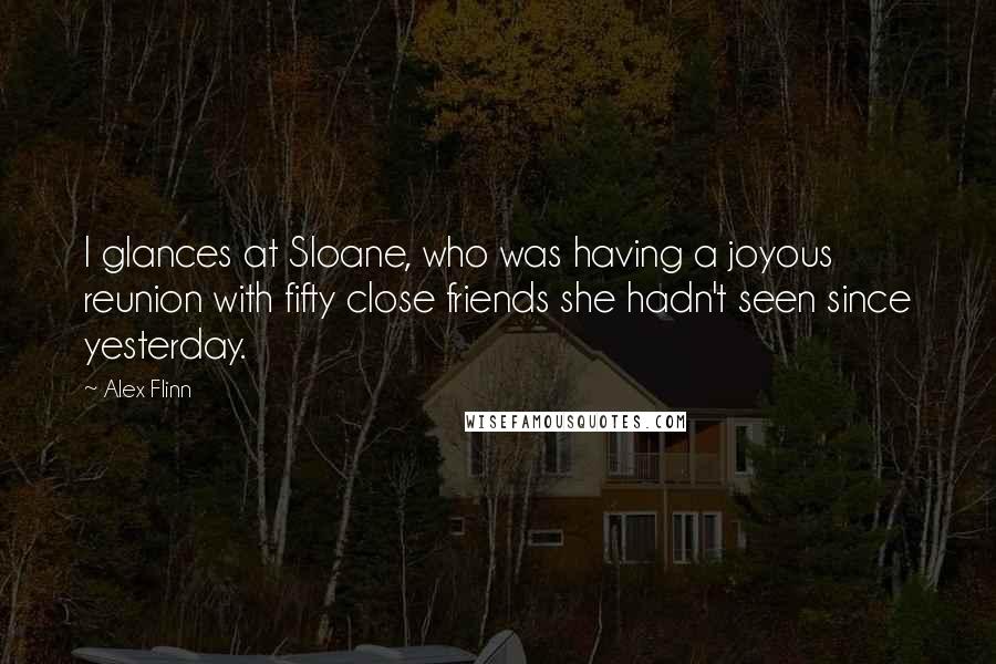 Alex Flinn Quotes: I glances at Sloane, who was having a joyous reunion with fifty close friends she hadn't seen since yesterday.