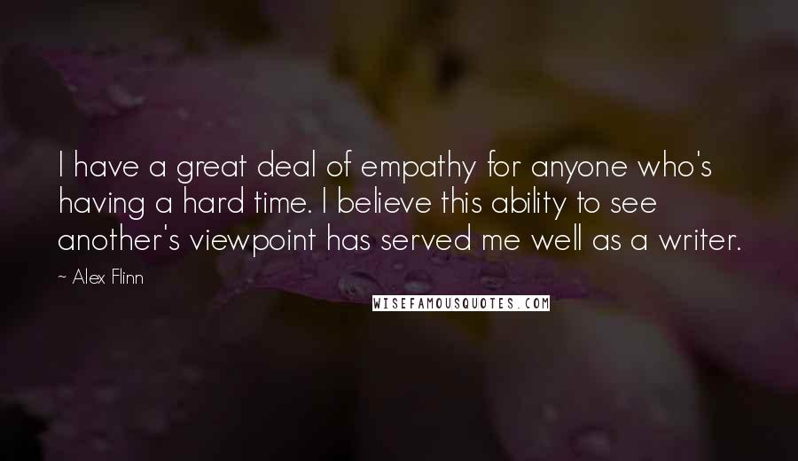 Alex Flinn Quotes: I have a great deal of empathy for anyone who's having a hard time. I believe this ability to see another's viewpoint has served me well as a writer.