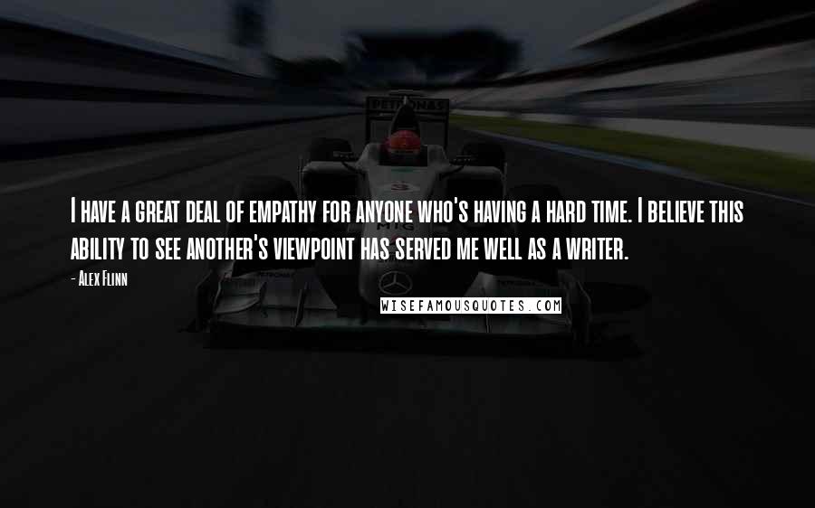 Alex Flinn Quotes: I have a great deal of empathy for anyone who's having a hard time. I believe this ability to see another's viewpoint has served me well as a writer.